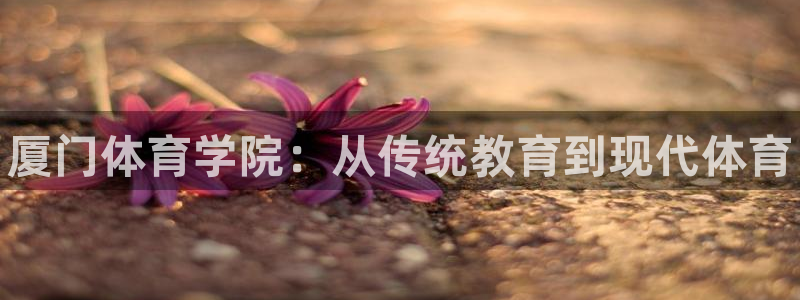 米兰体育官方正版app娱乐40996：厦门体育学院：