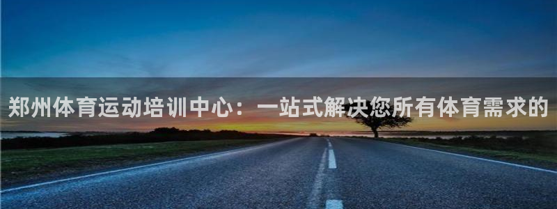 米兰体育官网下载招商电话号码是多少：郑州体育运动培训