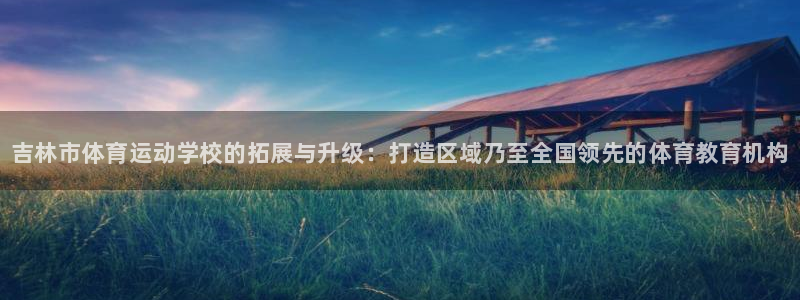 米兰体育官方正版app开户：吉林市体育运动学校的拓展与升级：