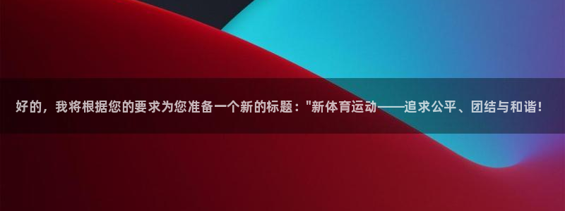 米兰体育官方正版app开户：好的，我将根据您的要求为您准备一