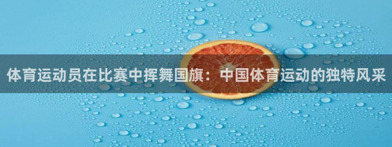 米兰体育官网下载娱乐：体育运动员在比赛中挥舞国旗：中国体育运