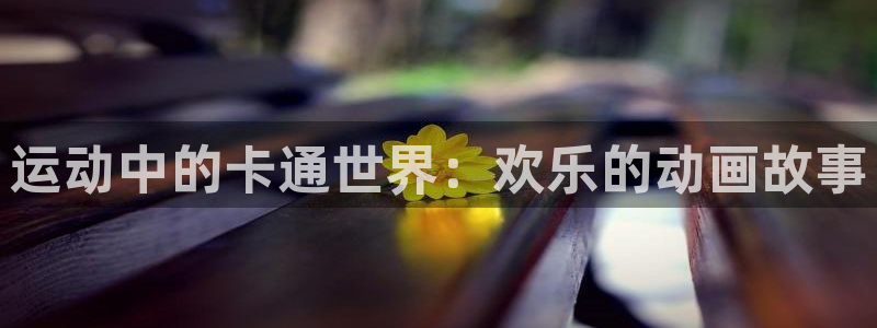 米兰体育官网下载开户：运动中的卡通世界：欢乐的动画故事