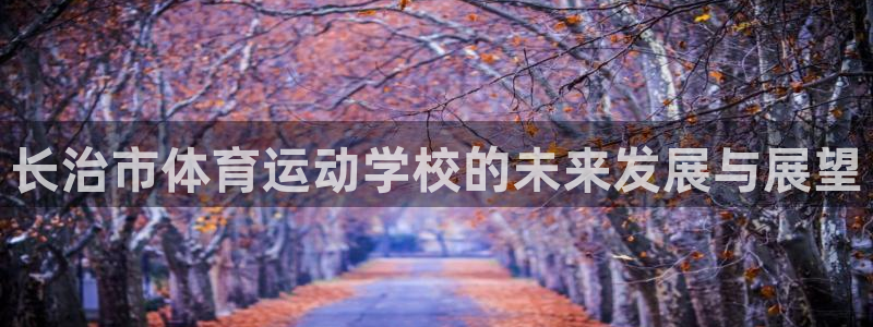 米兰体育官网下载招商电话地址：长治市体育运动学校的未来发展与