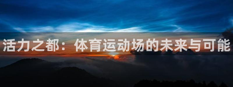 米兰体育官方正版app科技：活力之都：体育运动场的未来与可能