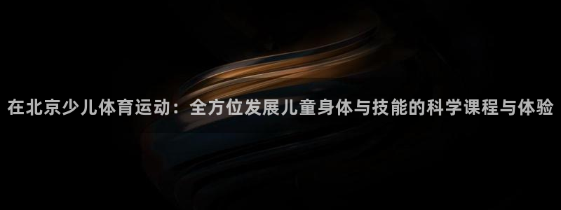 米兰体育官网下载娱乐：在北京少儿体育运动：全方位发展儿童身体